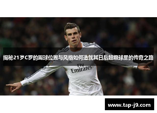 揭秘21岁C罗的踢球位置与风格如何造就其日后超级球星的传奇之路