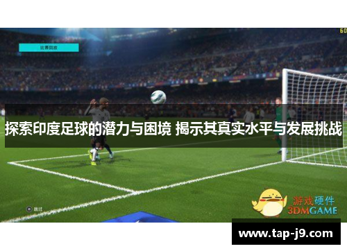 探索印度足球的潜力与困境 揭示其真实水平与发展挑战