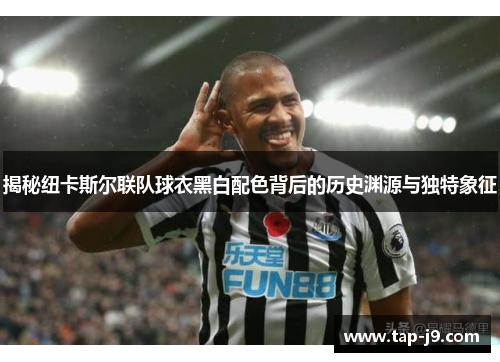 揭秘纽卡斯尔联队球衣黑白配色背后的历史渊源与独特象征