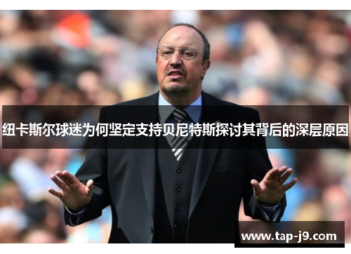 纽卡斯尔球迷为何坚定支持贝尼特斯探讨其背后的深层原因