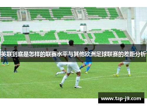 英联到底是怎样的联赛水平与其他欧洲足球联赛的差距分析