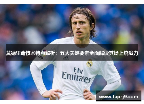 莫德里奇技术特点解析：五大关键要素全面解读其场上统治力