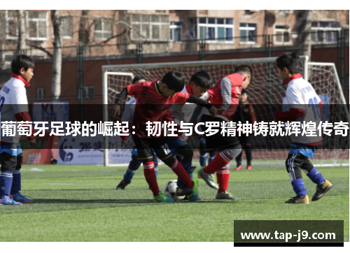 葡萄牙足球的崛起：韧性与C罗精神铸就辉煌传奇