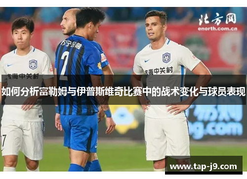 如何分析富勒姆与伊普斯维奇比赛中的战术变化与球员表现