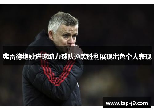 弗雷德绝妙进球助力球队逆袭胜利展现出色个人表现 弗雷德绝妙进球助力球队逆袭胜利展现出色个人表现