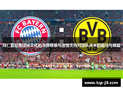 拜仁慕尼黑球迷文化的深厚根基与激情支持对球队未来的期待与展望 拜仁慕尼黑球迷文化的深厚根基与激情支持对球队未来的期待与展望