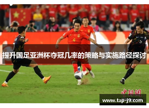 提升国足亚洲杯夺冠几率的策略与实施路径探讨 提升国足亚洲杯夺冠几率的策略与实施路径探讨
