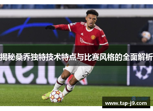 揭秘桑乔独特技术特点与比赛风格的全面解析 揭秘桑乔独特技术特点与比赛风格的全面解析