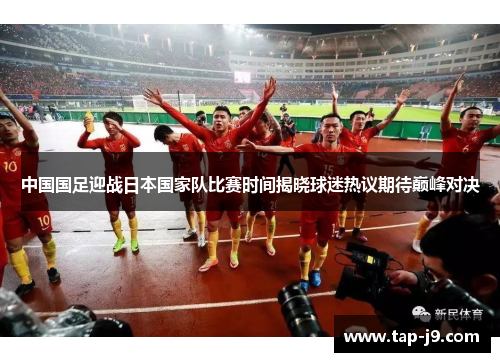中国国足迎战日本国家队比赛时间揭晓球迷热议期待巅峰对决 中国国足迎战日本国家队比赛时间揭晓球迷热议期待巅峰对决