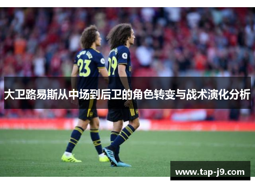 大卫路易斯从中场到后卫的角色转变与战术演化分析