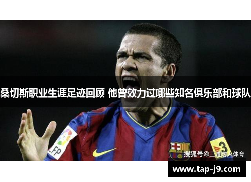 桑切斯职业生涯足迹回顾 他曾效力过哪些知名俱乐部和球队 桑切斯职业生涯足迹回顾 他曾效力过哪些知名俱乐部和球队