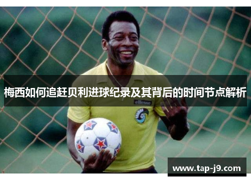 梅西如何追赶贝利进球纪录及其背后的时间节点解析