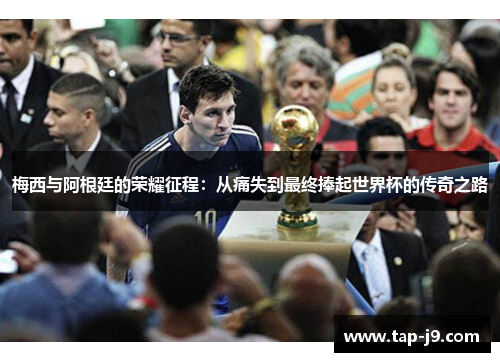 梅西与阿根廷的荣耀征程：从痛失到最终捧起世界杯的传奇之路