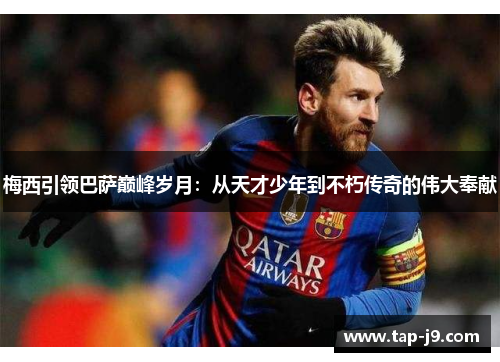 梅西引领巴萨巅峰岁月：从天才少年到不朽传奇的伟大奉献