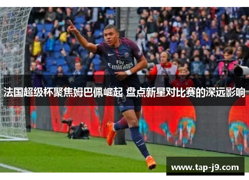 法国超级杯聚焦姆巴佩崛起 盘点新星对比赛的深远影响