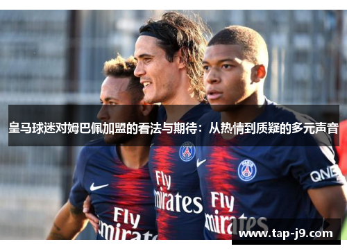 皇马球迷对姆巴佩加盟的看法与期待：从热情到质疑的多元声音