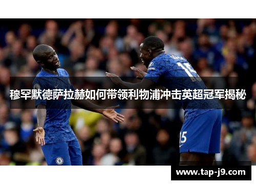 穆罕默德萨拉赫如何带领利物浦冲击英超冠军揭秘 穆罕默德萨拉赫如何带领利物浦冲击英超冠军揭秘