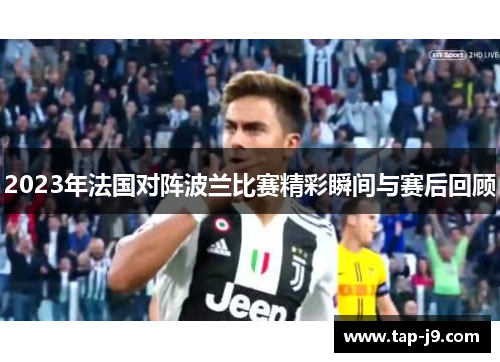 2023年法国对阵波兰比赛精彩瞬间与赛后回顾 2023年法国对阵波兰比赛精彩瞬间与赛后回顾