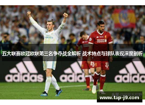 五大联赛欧冠欧联第三名争夺战全解析 战术特点与球队表现深度剖析 五大联赛欧冠欧联第三名争夺战全解析 战术特点与球队表现深度剖析