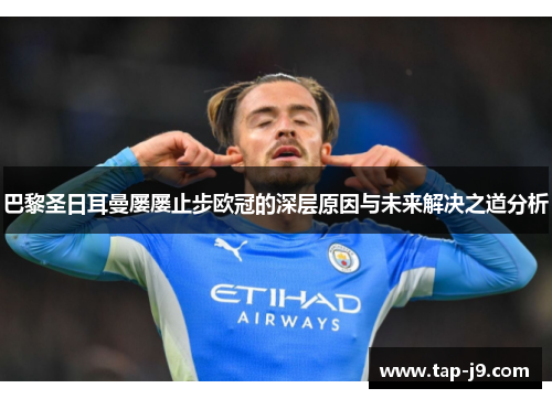 巴黎圣日耳曼屡屡止步欧冠的深层原因与未来解决之道分析 巴黎圣日耳曼屡屡止步欧冠的深层原因与未来解决之道分析