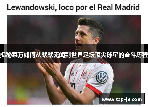 揭秘莱万如何从默默无闻到世界足坛顶尖球星的奋斗历程 揭秘莱万如何从默默无闻到世界足坛顶尖球星的奋斗历程