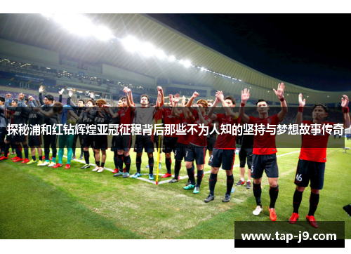 探秘浦和红钻辉煌亚冠征程背后那些不为人知的坚持与梦想故事传奇 探秘浦和红钻辉煌亚冠征程背后那些不为人知的坚持与梦想故事传奇