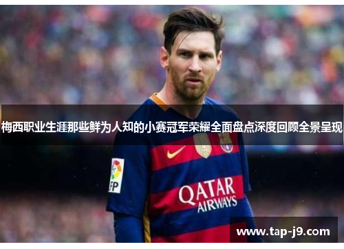 梅西职业生涯那些鲜为人知的小赛冠军荣耀全面盘点深度回顾全景呈现 梅西职业生涯那些鲜为人知的小赛冠军荣耀全面盘点深度回顾全景呈现