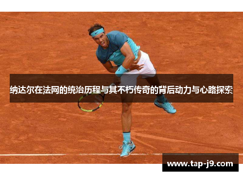 纳达尔在法网的统治历程与其不朽传奇的背后动力与心路探索