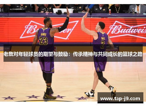 老詹对年轻球员的期望与鼓励:传承精神与共同成长的篮球之路 老詹对年轻球员的期望与鼓励:传承精神与共同成长的篮球之路