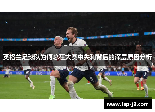 英格兰足球队为何总在大赛中失利背后的深层原因分析 英格兰足球队为何总在大赛中失利背后的深层原因分析