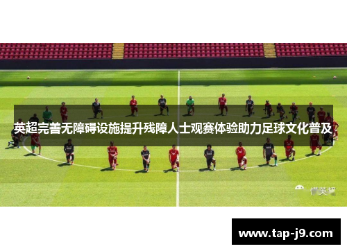 英超完善无障碍设施提升残障人士观赛体验助力足球文化普及 英超完善无障碍设施提升残障人士观赛体验助力足球文化普及