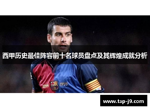 西甲历史最佳阵容前十名球员盘点及其辉煌成就分析 西甲历史最佳阵容前十名球员盘点及其辉煌成就分析