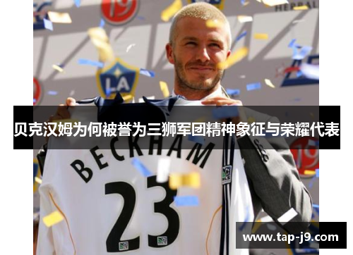 贝克汉姆为何被誉为三狮军团精神象征与荣耀代表