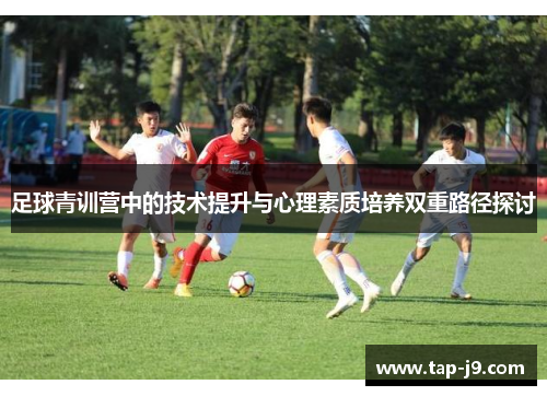 足球青训营中的技术提升与心理素质培养双重路径探讨