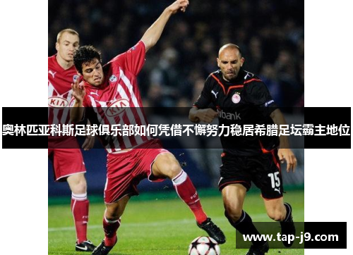 奥林匹亚科斯足球俱乐部如何凭借不懈努力稳居希腊足坛霸主地位