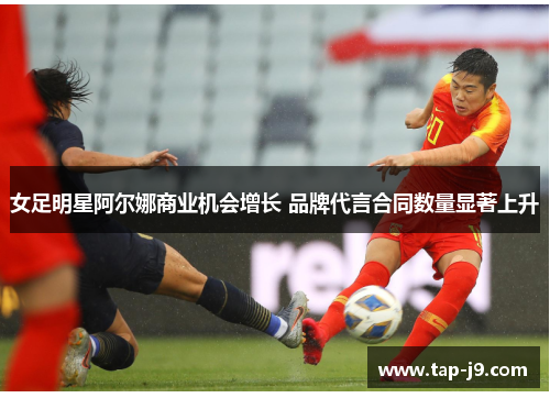 女足明星阿尔娜商业机会增长 品牌代言合同数量显著上升 女足明星阿尔娜商业机会增长 品牌代言合同数量显著上升