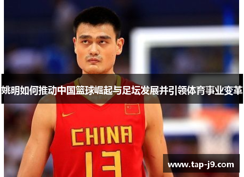 姚明如何推动中国篮球崛起与足坛发展并引领体育事业变革