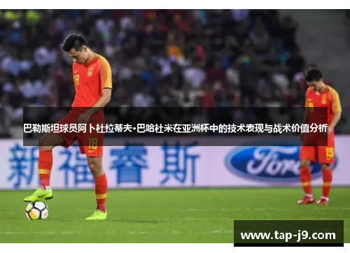 巴勒斯坦球员阿卜杜拉蒂夫·巴哈杜米在亚洲杯中的技术表现与战术价值分析