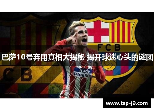 巴萨10号弃用真相大揭秘 揭开球迷心头的谜团 巴萨10号弃用真相大揭秘 揭开球迷心头的谜团