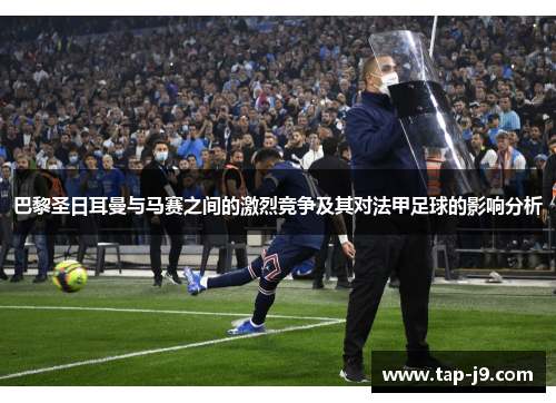 巴黎圣日耳曼与马赛之间的激烈竞争及其对法甲足球的影响分析 巴黎圣日耳曼与马赛之间的激烈竞争及其对法甲足球的影响分析