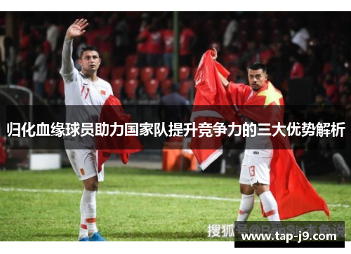 归化血缘球员助力国家队提升竞争力的三大优势解析