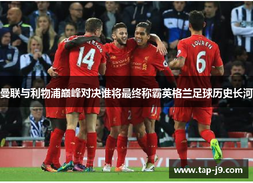 曼联与利物浦巅峰对决谁将最终称霸英格兰足球历史长河