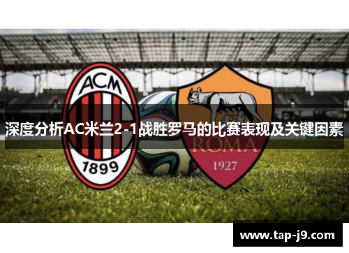 深度分析AC米兰2-1战胜罗马的比赛表现及关键因素