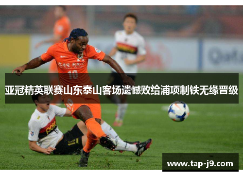 亚冠精英联赛山东泰山客场遗憾败给浦项制铁无缘晋级