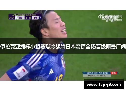 伊拉克亚洲杯小组赛爆冷战胜日本震惊全场晋级前景广阔