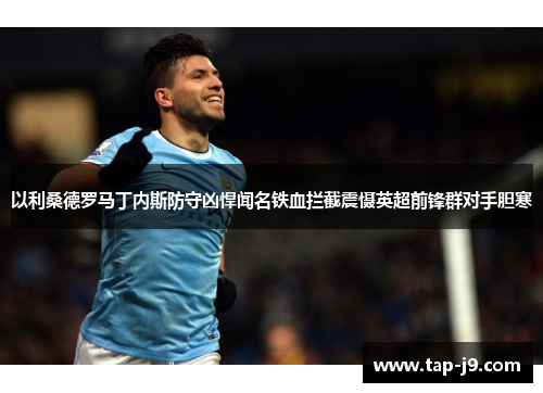 以利桑德罗马丁内斯防守凶悍闻名铁血拦截震慑英超前锋群对手胆寒