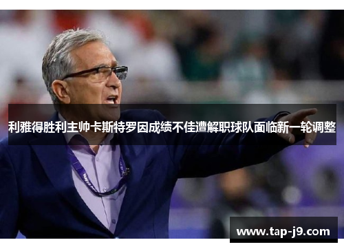利雅得胜利主帅卡斯特罗因成绩不佳遭解职球队面临新一轮调整