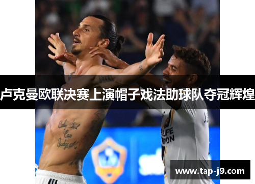 卢克曼欧联决赛上演帽子戏法助球队夺冠辉煌