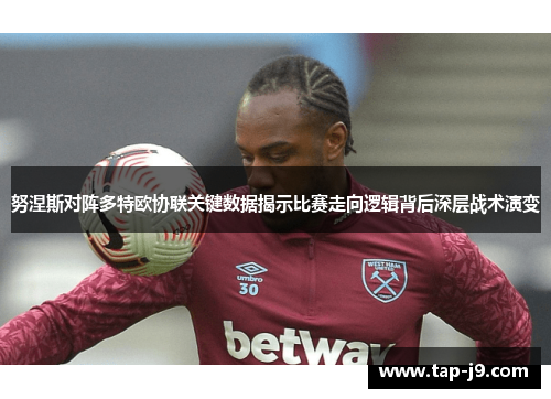 努涅斯对阵多特欧协联关键数据揭示比赛走向逻辑背后深层战术演变