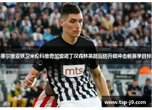 塞尔维亚铁卫米伦科维奇加盟诺丁汉森林英超后防升级冲击新赛季目标